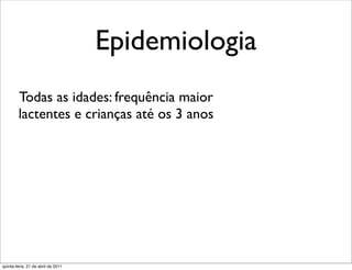 Epidemiologia
        Todas as idades: frequência maior
        lactentes e crianças até os 3 anos




quinta-feira, 21 de abril de 2011
 