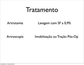 Tratamento
               Artrotomia               Lavagem com SF a 0,9%


              Artroscopia             Imobilização ou Tração Pós-Op




quinta-feira, 21 de abril de 2011
 
