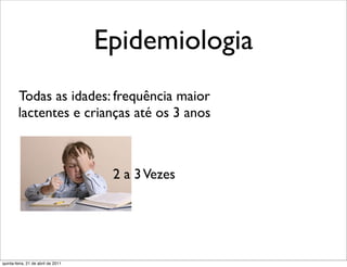 Epidemiologia
        Todas as idades: frequência maior
        lactentes e crianças até os 3 anos



                                     2 a 3 Vezes




quinta-feira, 21 de abril de 2011
 