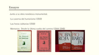 Ensayos
Junto a su obra novelesca monumental.
-La caverna del humorismo (1919)
-Las horas solitarias (1918)
-Memorias. Desde la última vuelta del camino (1944-1948)