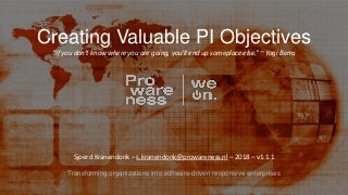Transforming organizations into software-driven responsive enterprises
Creating Valuable PI Objectives
“If you don't know where you are going, you'll end up someplace else.” ~ Yogi Berra
Sjoerd Kranendonk – s.kranendonk@prowareness.nl – 2018 – v1.1.1
 
