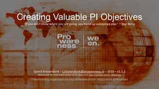 Transforming organizations into software-driven responsive enterprises
Creating Valuable PI Objectives
“If you don't know where you are going, you'll end up someplace else.” ~ Yogi Berra
Sjoerd Kranendonk – s.kranendonk@prowareness.nl – 2018 – v1.1.2
Always find the most recent version of this document: http://sjoerdly.com/PI_Objectives
 