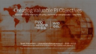 Transforming organizations into software-driven responsive enterprises
Creating Valuable PI Objectives
“If you don't know where you are going, you'll end up someplace else.” ~ Yogi Berra
Sjoerd Kranendonk – s.kranendonk@prowareness.nl – 2018 – v1.2.0
Always find the most recent version of this document: http://sjoerdly.com/PI_Objectives
 