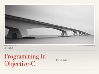 新⽵竹碼農
Programming In
Objective-C
by J.P. Sun
 