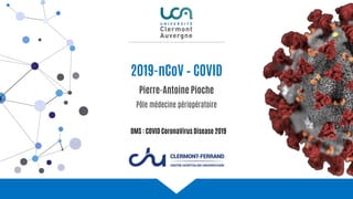 2019-nCoV – COVID
Pierre-Antoine Pioche
Pôle médecine périopératoire
CHU Gabriel-Montpied
Clermont-Ferrand
OMS : COVID CoronaVirus Disease 2019
 