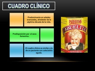 Predominante en edades
               avanzadas, alrededor de la
               séptima década de la vida.




Predisposición por el sexo
       femenino.




             El cuadro clínico es similar a la
             de un paciente con colecistitis
                         aguda.
 