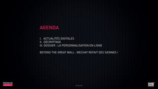 AGENDA
I. ACTUALITÉS DIGITALES
II. DÉCRYPTAGE
III. DOSSIER : LA PERSONNALISATION EN LIGNE
BEYOND THE GREAT WALL : WECHAT REFAIT DES SIENNES !

PREMIUM
INSIGHT

Octobre 2013

 