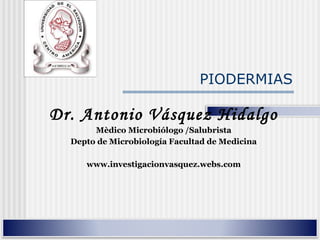 PIODERMIAS

Dr. Antonio Vásquez Hidalgo
       Mèdico Microbiólogo /Salubrista
  Depto de Microbiología Facultad de Medicina

     www.investigacionvasquez.webs.com
 