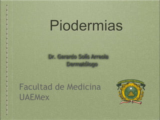 Piodermias
Facultad de Medicina
UAEMex
Dr. Gerardo Solís Arreola
Dermatólogo
 