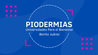 PIODERMIAS
Universidades Para el Bienestar
Benito Juárez
 