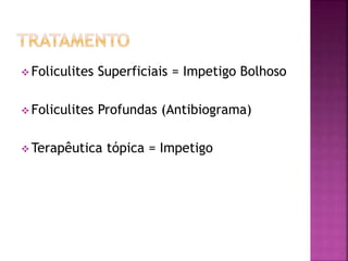  Foliculites Superficiais = Impetigo Bolhoso
 Foliculites Profundas (Antibiograma)
 Terapêutica tópica = Impetigo
 
