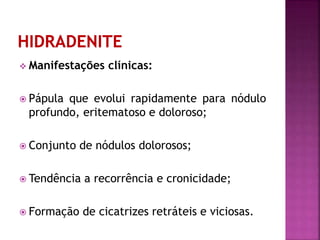  Manifestações clínicas:
 Pápula que evolui rapidamente para nódulo
profundo, eritematoso e doloroso;
 Conjunto de nódulos dolorosos;
 Tendência a recorrência e cronicidade;
 Formação de cicatrizes retráteis e viciosas.
 