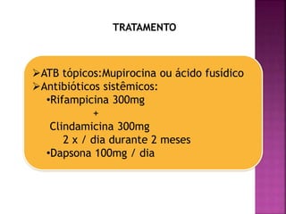 TRATAMENTO
ATB tópicos:Mupirocina ou ácido fusídico
Antibióticos sistêmicos:
•Rifampicina 300mg
+
Clindamicina 300mg
2 x / dia durante 2 meses
•Dapsona 100mg / dia
 