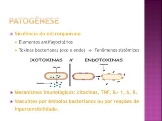  Virulência do microrganismo
 Elementos antifagocitários
 Toxinas bacterianas (exo e endo) → Fenômenos sistêmicos
 Mecanismos imunológicos: citocinas, TNF, IL- 1, 6, 8.
 Vasculites por êmbolos bacterianos ou por reações de
hipersensibilidade.
 