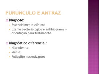  Diagnose:
 Essencialmente clínico;
 Exame bacteriológico e antibiograma =
orientação para tratamento
 Diagnóstico diferencial:
 Hidradenite;
 Miíase;
 Foliculite necrotizante;
 