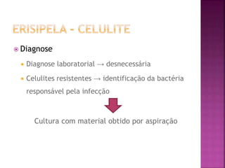  Diagnose
 Diagnose laboratorial → desnecessária
 Celulites resistentes → identificação da bactéria
responsável pela infecção
Cultura com material obtido por aspiração
 