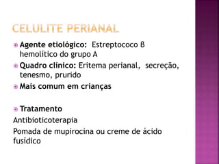  Agente etiológico: Estreptococo β
hemolítico do grupo A
 Quadro clínico: Eritema perianal, secreção,
tenesmo, prurido
 Mais comum em crianças
 Tratamento
Antibioticoterapia
Pomada de mupirocina ou creme de ácido
fusídico
 