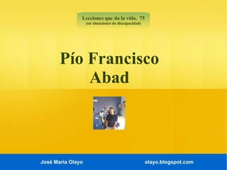 José María Olayo olayo.blogspot.com
Pío Francisco
Abad
Lecciones que da la vida. 75
(en situaciones de discapacidad)
 