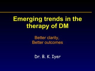 Emerging trends in the therapy of DM Better clarity,  Better outcomes Dr. B. K. Iyer 