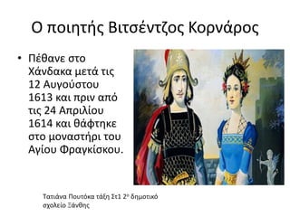 O ποιητής Βιτσέντζος Κορνάρος
• Πέθανε στο
Χάνδακα μετά τις
12 Αυγούστου
1613 και πριν από
τις 24 Απριλίου
1614 και θάφτηκε
στο μοναστήρι του
Αγίου Φραγκίσκου.
Τατιάνα Πουτόκα τάξη Στ1 2ο δημοτικό
σχολείο Ξάνθης
 