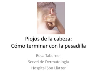 Piojos de la cabeza:
Cómo terminar con la pesadilla
Rosa Taberner
Servei de Dermatologia
Hospital Son Llàtzer

 