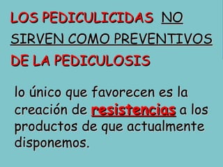 Los niños que no tengan piojos  no   se deben tratar Piojos  a  mí… lo único que favorecen es la creación de  resistencias  a los  productos de que actualmente  disponemos. LOS PEDICULICIDAS  NO SIRVEN COMO PREVENTIVOS DE LA PEDICULOSIS 
