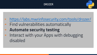DROZER
▪ https://labs.mwrinfosecurity.com/tools/drozer/
▪ Find vulnerabilities automatically
▪ Automate security testing
▪ Interact with your Apps with debugging
disabled
 