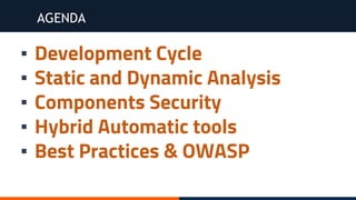 AGENDA
▪ Development Cycle
▪ Static and Dynamic Analysis
▪ Components Security
▪ Hybrid Automatic tools
▪ Best Practices & OWASP
 