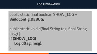 LOG INFORMATION
public static final boolean SHOW_LOG =
BuildConfig.DEBUG;
public static void d(final String tag, final String
msg) {
if (SHOW_LOG)
Log.d(tag, msg);
}
 