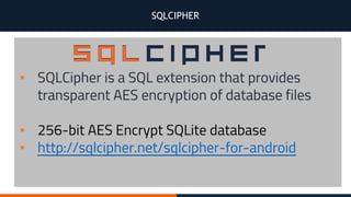 SQLCIPHER
▪ SQLCipher is a SQL extension that provides
transparent AES encryption of database files
▪ 256-bit AES Encrypt SQLite database
▪ http://sqlcipher.net/sqlcipher-for-android
 
