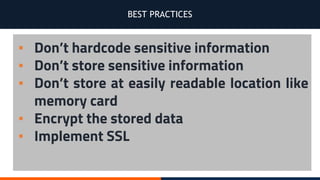 BEST PRACTICES
▪ Don’t hardcode sensitive information
▪ Don’t store sensitive information
▪ Don’t store at easily readable location like
memory card
▪ Encrypt the stored data
▪ Implement SSL
 