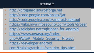 REFERENCES
▪ http://proguard.sourceforge.net
▪ http://code.google.com/p/dex2jar
▪ http://code.google.com/p/android-apktool
▪ https://labs.mwrinfosecurity.com/tools/drozer
▪ http://sqlcipher.net/sqlcipher-for-android
▪ https://www.owasp.org/index.
php/OWASP_Mobile_Security_Project
▪ https://developer.android.
com/training/articles/security-tips.html
 