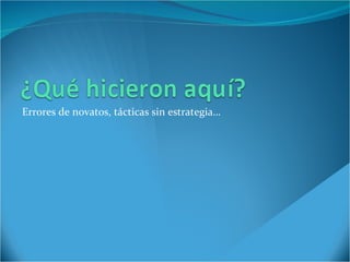 Errores de novatos, tácticas sin estrategia… 