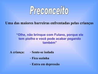 Preconceito Uma das maiores barreiras enfrentadas pelas crianças “ Olhe, não brinque com Fulano, porque ele tem piolho e você pode acabar pegando também” A criança: Sente-se isolada Fica sozinha Entra em depressão 