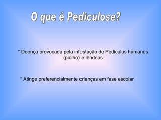 O que é Pediculose? * Doença provocada pela infestação de Pediculus humanus (piolho) e lêndeas * Atinge preferencialmente crianças em fase escolar 