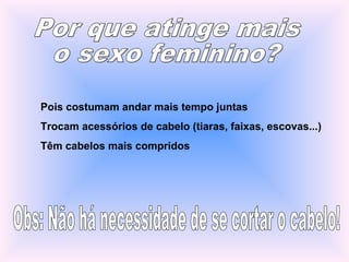 Pois costumam andar mais tempo juntas
Trocam acessórios de cabelo (tiaras, faixas, escovas...)
Têm cabelos mais compridos
 