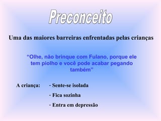 Uma das maiores barreiras enfrentadas pelas crianças
“Olhe, não brinque com Fulano, porque ele
tem piolho e você pode acabar pegando
também”
A criança: - Sente-se isolada
- Fica sozinha
- Entra em depressão
 