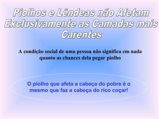 A condição social de uma pessoa não significa em nada
quanto as chances dela pegar piolho
O piolho que afeta a cabeça do pobre é o
mesmo que faz a cabeça do rico coçar!
 