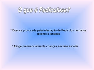 * Doença provocada pela infestação de Pediculus humanus
(piolho) e lêndeas
* Atinge preferencialmente crianças em fase escolar
 