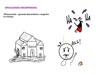 DIFICULDADES ENCONTRADAS:
Preconceito – gerando desconforto e vergonha
na criança;
 