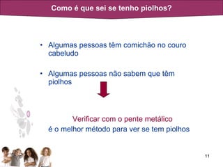Algumas pessoas têm comichão no couro cabeludo Algumas pessoas não sabem que têm piolhos   Verificar com o pente   metálico é o melhor método para ver se tem piolhos Como é que sei se tenho piolhos? 