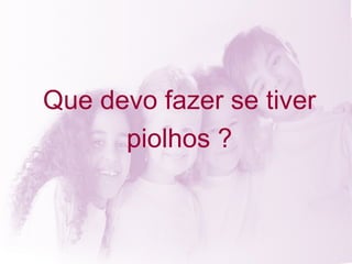 Que devo fazer se tiver piolhos ? 