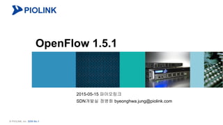 1© PIOLINK, Inc. SDN No.1
OpenFlow 1.5.1
2015-05-15 파이오링크
SDN개발실 정병화 byeonghwa.jung@piolink.com
 