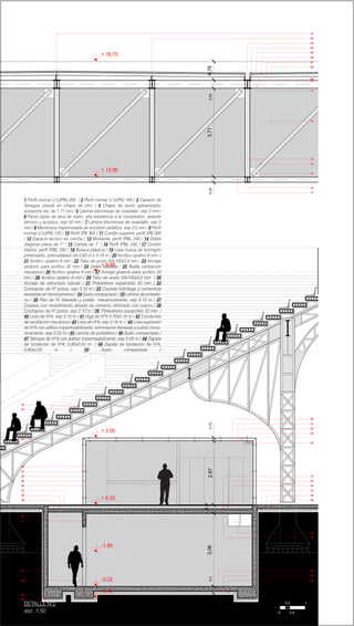 50
49
48
47
41
40
39
38
37
30
29
28
27
26
24
19
18
01
02
03
04
05
06
08
07
12
13
14
15
16
17
20
21
22
23
25
31
32
33
34
35
36
42
43
44
45
46
09
10
11
+ 0.20
-3.22
+ 3.00
+ 13.96
+ 18.75
+ 9.98
-1.80
3,06
0,36
2.670,33,710,780,230,360,13
-3.72
1 Perfil normal U (UPN) 200 / 2 Perfil normal U (UPN) 160 / 3 Canalón de
desague pluvial en chapa de zinc / 4 Chapa de acero galvanizado,
autoporta nte, de 1.11 mm / 5 Lámina bituminosa de oxiasfalto. esp 2 mm /
6 Panel rígido de lana de vidrio, alta resistencia a la compresión, aislante
térmico y acústico. esp 50 mm / 7 Lámina bituminosa de oxiasfalto. esp 2
mm / 8 Membrana impermeable de emulsión asfáltica. esp 3.5 mm / 9 Perfil
normal U (UPN) 120 / 10 Perfil IPB 360 / 11 Cordón superior, perfil IPB 360
/ 12 Espacio técnico en cercha / 13 Montante, perfil IPBL 240 / 14 Doble
diagonal plana de 1” / 15 Cartela de 1” / 16 Perfíl IPBL 240 / 17 Cordón
inferior, perfíl IPBL 240 / 18 Butaca plástica / 19 Losa hueca de hormigón
pretensado, premoldeado de 0.60 m x 0.16 m / 20 Acrílico opalino 8 mm /
21 Acrílico opalino 8 mm / 22 Tubo de acero 50x100x3.2 mm / 23 Anclaje
giratorio para acrílico 32 mm / 24 Unión soldada / 25 Rejilla ventilación
mecánica / 26 Acrílico opalino 8 mm / 27 Anclaje giratorio para acrílico 32
mm / 28 Acrílico opalino 8 mm / 29 Tubo de acero 50x100x3.2 mm / 30
Anclaje de estructura tubular / 31 Poliestireno expandido 50 mm / 32
Contrapiso de Hº pobre, esp 0.12 m / 33 Carpeta hidrófuga y cementicia
revestida en microcemento / 34 Suelo compactado / 35 Lámina de polietile-
no / 36 Piso de Hº llaneado y pulido mecanicamente, esp 0.15 m / 37
Carpeta con revestimiento alisado de cemento reforzado con cuarzo / 38
Contrapiso de Hº pobre, esp 0.12 m / 39 Poliestireno expandido 50 mm /
40 Losa de HºA, esp 0.10 m / 41 Viga de HºA 0.70x0.15 m / 42 Conductos
de ventilación mecánica / 43 Losa de HºA, esp 0.16 m / 44 Losa supresión
de HºA con aditivo impermeabilizante, terminación llaneada y pulido meca-
nicamente, esp 0.20 m / 45 Lámina de polietileno / 46 Suelo compactado /
47 Tabique de HºA con aditivo impermeabilizante, esp 0.20 m / 48 Zapata
de fundación de HºA, 0.80x0.50 m / 49 Zapata de fundación de HºA,
0,80x0.50 m / 50 Suelo compactado /
0.2
0.40
1
DETALLE Nº2
esc. 1:50
 