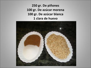 250 gr. De piñones 100 gr. De azúcar morena 100 gr. De azúcar blanca 1 clara de huevo