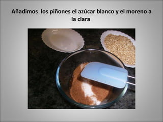 Añadimos los piñones el azúcar blanco y el moreno a la clara