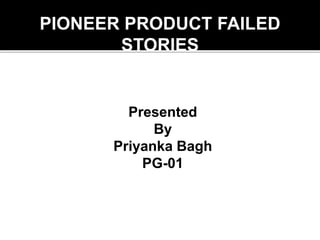 Presented
By
Priyanka Bagh
PG-01
PIONEER PRODUCT FAILED
STORIES
 