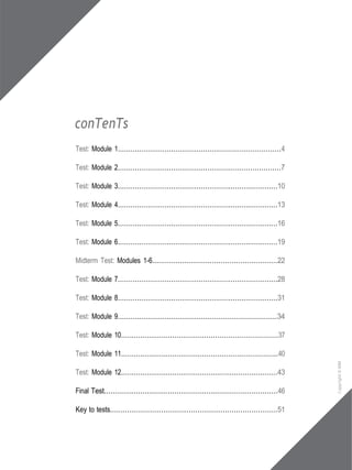 conTenTs
Test: Module 1............................................................................4
Test: Module 2............................................................................7
Test: Module 3...........................................................................10
Test: Module 4...........................................................................13
Test: Module 5...........................................................................16
Test: Module 6...........................................................................19
Midterm Test: Modules 1-6..........................................................22
Test: Module 7...........................................................................28
Test: Module 8...........................................................................31
Test: Module 9..........................................................................34
Test: Module 10.........................................................................37
Test: Module 11.........................................................................40
Test: Module 12.........................................................................43
Final Test.................................................................................46
Key to tests..............................................................................51
Copyright
©
MM
Publications
 