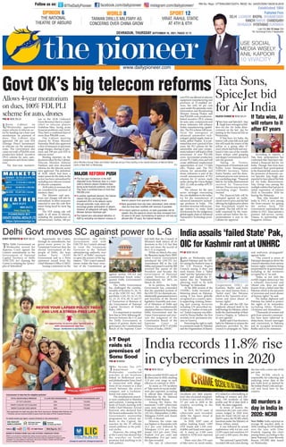 ?=BQ =4F34;78
Union Cabinet on
Wednesday approved
major reforms in telecom sec-
tor by handing out a four-year
moratorium on payment of
dues. The Cabinet also
approved 100 per cent FDI
(Foreign Direct Investment)
in telecom via the automatic
route. The Government also
came out with a C26,058 crore
production-linked incentive
(PLI) scheme for auto, auto-
components and drone indus-
tries.
The four-year moratori-
um in the AGR (Adjusted
Gross Revenue) dues is a major
relief to telecom players
Vodafone-Idea, facing acute
financial problems, and Airtel.
They have a combined dues of
more than C80,000 crore.
The Cabinet meeting
chaired by Prime Minister
Narendra Modi also approved
a slew of measures in spectrum
usage charges, sharing of spec-
trum and 100 per cent FDI in
telecom sector.
Briefing reporters on the
decisions taken by the Cabinet,
Telecom Minister Ashwini
Vaishnav said nine structural
reforms for the telecom sector
were approved. The definition
of AGR, which had been a
major reason for the stress in the
sector, has been rationalised by
excluding non-telecom revenue
of telecom companies.
AGR refers to revenues that
are considered for payment of
statutory dues.
The Minister said spec-
trum user charges will also be
rationalised. In other measures
expected to ease the cash flow
issues being faced by most big
telcos.
The FDI easing rule will
apply to all areas of telecom,
including the manufacture of
infrastructure. Earlier, 100 per
cent FDI was allowed in telecom
equipment manufacturing and
provision of IT-enabled ser-
vices, but only 49 per cent
came under the automatic route.
Information and Broadcasting
Minister Anurag Thakur said
that C26,058 crore production-
linked incentive (PLI) scheme
for auto, auto-components and
drone industries will enhance
India’s manufacturing capabil-
ities. The PLI scheme will incen-
tivize the emergence of
advanced automotive tech-
nologies’ global supply chain in
India, added Thakur. It is esti-
mated that over a period of five
years, the PLI scheme for the
automobile and auto compo-
nents industry will lead to fresh
investment of over C42,500
crore, incremental production
of over C2.3 lakh crore and will
create additional employment
opportunities of over 7.5 lakh
jobs, Thakur said. The PLI
scheme for automobile and
drone industries is part of the
overall announcement of PLI
schemes for 13 sectors made
earlier during the Union Budget
2021-22, with an outlay of C1.97
lakh crore.
The scheme for the auto
sector envisages overcoming
the cost disabilities to the indus-
try for the manufacture of
advanced automotive technol-
ogy products in India. The
incentive structure will encour-
age industry to make fresh
investments for the indigenous
global supplychainof Advanced
Automotive Technology prod-
ucts,
A094B7:D0AQ =4F34;78
Tata Sons and SpiceJet’s Ajay
Singh have emerged as bid-
ders for the Air India disin-
vestment on the last day for
putting in the financial bid on
Wednesday.
If Tata buys Air India, the
history will come full circle and
this will mark the return of the
airline to a group after 67
years which had built and nur-
tured it into one of the world’s
finest airlines until grasping
and sloppy Governments run it
into the ground.
Taking to Twitter,
Department of Investment and
Public Asset Management
(DIPAM) Secretary, Tuhin
Kanta Pandey, said the disin-
vestment process now moves to
the concluding stage. “Financial
bids for Air India disinvestment
received by Transaction
Adviser. Process now moves to
concluding stage,” Pandey
tweeted.
The financial bids will be
evaluated against an undis-
closed reserve price and the bid
offering the highest price above
that benchmark would be
accepted. The bid will be ini-
tially examined by the trans-
action advisor before the rec-
ommendation is sent to the
Cabinet for approval.
According to reports, a
Tata Sons spokesperson has
confirmed that Tatas have sub-
mitted a financial bid for Air
India. Though Tata Sons have
confirmed their participation
in the financial bid, sources said
the promoter of domestic car-
rier SpiceJet, Ajay Singh, also
reported to have placed the bids
for Air India disinvestment.
Tata Group was among the
multiple entities that had put in
initial expression of interest
(EoI) in December 2020 for
buying the Maharaja.
Tata, who founded Air
India in 1932, is seen among
the front-runners for getting
the airline back. The
Government nationalised the
airline in 1953. Tatas operate a
premier full-service carrier,
Vistara, in partnership with
Singapore Airlines.
BC055A4?AC4AQ =4F34;78
The Delhi Government on
Wednesday moved the
Supreme Court against the
Centre’s amendments to the
Government of National
Capital Territory of Delhi
(GNCTD) Act claming the
Centre is violating the “princi-
ples of federalism”.
Importantly, the Centre,
through its amendments, has
given more power to the
Lieutenant Governor than the
elected Government of the
people of Delhi, the Aam
Aadmi Party (AAP)
Government said in a Press
statement issued from the
Chief Minister’s Office (CMO).
Issuing a statement on the
development, the Delhi
Government said with
GNCTD Act Centre’s attempt
to treat the Lieutenant
Governor as the “default
administering authority over
the NCT of Delhi”, encroach-
es upon the powers of the leg-
islators. “The Centre’s amend-
ments violate the basic struc-
ture of the Constitution; go
against section 239-AA and
constitutional bench order,”
quoted Delhi Government’s
statement.
The Delhi Government
has challenged the constitu-
tionality of Sections 21, 24, 33,
44 of the GNCTD Act, 1991
and Rules 3, 6A, 10, 14, 15, 19,
22, 23, 25, 47A, 49, 52 and 57
of Transaction of Business of
the Government of National
Capital Territory of Delhi
Rules, 1993.
It is important to mention
here that in 2016, following dif-
ferences between the L-G and
the Delhi Government in
respect of powers, duties and
governance, the Constitutional
Bench of the Supreme Court
had held that the Council of
Ministers shall inform all its
decisions to the L-G but that
does not mean the accord of
the L-G is required.
While on March this year,
the Bharatiya Janata Party (BJP)
ruled Central Government
introduced the GNCTD Act
Amendment Bill in the Lok
Sabha and passed it and the Bill
received the assent of the
President and became the
Government of National
Capital Territory of Delhi
(Amendment) Act 2021, on
March 28, 2021.
In its petition, the Delhi
Government has contended
that the amended sections of
the GNCTD Act diminish con-
stitutionally guaranteed powers
and functions of the elected
legislative Assembly and coun-
cil of Ministers of Delhi and
overturn the constitutionally
stipulated balance between the
Delhi Government and the
Union Government and over-
rule the judgment of the
Constitution Bench of the
Supreme Court in
“Government of NCT of Delhi
v Union of India, (2018)”.
?C8Q =4F34;78
India on Wednesday casti-
gated Pakistan and the OIC
for raising the Kashmir issue at
the UN Human Rights
Council, saying it does not
need lessons from a “failed
state” and the “epicentre of ter-
rorism” and chided the 57-
nation bloc for “helplessly”
allowing itself to be held
“hostage” by Islamabad.
At the 48th session of the
UNHRC, India mounted a
blistering attack on Pakistan,
saying it has been globally
recognised as a country open-
ly supporting, training, financ-
ing and arming terrorists
including UN proscribed ter-
rorists as a “matter of state pol-
icy”. India’s response was deliv-
ered by Pawan Badhe, the first
secretary in its permanent mis-
sion in Geneva.
Exercising the right to reply
to comments made by Pakistan
and the Organisation of Islamic
Cooperation (OIC) on
Kashmir, Badhe said India
does not need lessons from a
“failed state” like Pakistan
which is the “epicentre of ter-
rorism and worst abuser of
human rights”.
He also said the OIC has
helplessly allowed itself to be
held hostage by Pakistan, which
holds the chairmanship of their
Geneva Chapter, to “subserve
its own agenda”.
Badhe said it has become a
habit for Pakistan to misuse the
platforms provided by the
council to propagate its “false
and malicious propaganda”
against India.
“The council is aware of
Pakistan’s attempts to divert the
council’s attention from serious
human rights violations being
perpetrated by its government,
including in the territories
occupied by it,” he said.
“India, as not only the
world’s largest democracy but
a robustly functional and
vibrant one, does not need
lessons from a failed state like
Pakistan which is the epicentre
of terrorism and worst abuser
of human rights,” he said.
The Indian diplomat said
Pakistan has failed to protect
the rights of its minorities,
including Sikhs, Hindus,
Christians and Ahmadiyas.
“Thousands of women and
girls from minority communi-
ties have been subjected to
abductions, forced marriages
and conversions in Pakistan
and its occupied territories,”
Badhe said in his statement.
?=BQ =4F34;78
India recorded 50,035 cases of
cybercrime in 2020, marking
11.8 per cent surge in such
offences in contrast to 2019.
As many as 578 incidents
of “fake news on social media”
were also reported, according
to official data released on
Wednesday by the National
Crime Records Bureau.
Among the States, the
maximum 11,097 cybercrime
cases were reported in Uttar
Pradesh followed by Karnataka
(10,741), Maharashtra (5,496),
Telangana (5,024) and Assam
(3,530), it showed.
However, the crime rate
was highest in Karnataka with
16.2 per cent followed by
Telangana (13.4 per cent),
Assam (10.1 per cent), Uttar
Pradesh (4.8 per cent) and
Maharashtra (4.4 per cent),
the data revealed.
The rate of cybercrime
(incidents per lakh popula-
tion) also increased marginal-
ly from 3.3 per cent in 2019 to
3.7 per cent in 2020 in the
country, according to the
NCRB data.
In 2019, 44,735 cases of
cybercrime were recorded,
while the figures stood at
27,248 in 2018.
In 2020, 4,047 cases of
online banking fraud, 1,093
OTP frauds and 1,194 cred-
it/debit card fraud were report-
ed. A many as 2,160 cases
related to ATM were reported
in 2020.
There were also 578 cases
of fake news on social media,
972 related to cyberstalking or
bullying of women and chil-
dren, 149 incidents of fake
profile and 98 of data theft n
2020, the data suggested.
In terms of motive, the
maximum 60.2 per cent cyber
crimes lodged in 2020 were
done for fraud (30,142 out of
50,035 cases), the NCRB, which
functions under the Ministry of
Home Affairs, stated.
It was followed by sexual
exploitation with 6.6 per cent
(3,293 cases) and extortion 4.9
per cent (2,440 cases), the data
showed.
The national Capital Delhi
recorded 168 such cases during
the year with a crime rate of 0.8
per cent.
The NCRB, which is
responsible for collecting and
analysing crime data at the
pan-India level as defined by
the Indian Penal Code and spe-
cial and local laws in the
country.
8`ge@¶dSZXeV]VT`^cVW`c^d
$OORZVHDUPRUDWRULXP
RQGXHV)',3/,
VFKHPHIRUDXWRGURQHV
7DWD6RQV
6SLFH-HWELG
IRU$LU,QGLD
:WEReRhZ_d2:
hZ]]cVefc_e`Ze
RWeVc'(jVRcd
:_UZRRddRZ]dµWRZ]VUDeReV¶AR
@:4W`cRdY^ZccR_eReF?9C4
New Delhi: India reported an
average 80 murders daily in
2020, totalling 29,193 fatalities
over the year, with Uttar
Pradesh topping the chart
among States, according to the
latest National Crime Records
Bureau (NCRB) data issued
on Wednesday.
)!^fcUVcdR
URjZ_:_UZRZ_
#!#!+?4C3
?=BQ D108
The Income Tax (IT)
department on
Wednesday conducted
searches at six locations
linked to Bollywood actor
and philanthropist Sonu Sood
in connection with allega-
tions of tax evasion in a deal
struck between the actor’s
company and a Lucknow-
based real estate firm.
The simultaneous search-
es were conducted in Mumbai
and Lucknow. Coming on the
heels of Sood’s meeting with
Delhi Chief Minister Arvind
Kejriwal, who declared him
the brand ambassador for his
Government’s mentorship
programme for school stu-
dents in the Capital, the
searches by the IT officials
raised eyebrows in the polit-
ical circles.
However, the ruling BJP
at the Centre has denied that
the searches on Sood’s
premises had anything to do
with politics.
8C3T_c
aPXSbbXg
_aTXbTb^U
B^]dB^^S
D]X^]X]XbcTab0]daPVCWPZdaP]S0bWfX]XEPXbW]PfSdaX]VP?aTbbQaXTUX]V^]cWT2PQX]TcSTRXbX^]bPc=PcX^]P[TSXP
2T]caTX]=Tf3T[WX^]FTS]TbSPh ?C8
2;@CC67@C AFD9

CWTU^dahTPa^aPc^aXdX]cWT06A
0SYdbcTS6a^bbATeT]dTSdTbXbPPY^a
aT[XTUc^cT[TR^_[PhTabE^SPU^]T8STP
UPRX]VPRdcTUX]P]RXP[_a^Q[TbP]S0XacT[
CWThWPeTPR^QX]TSSdTb^U^aTcWP]
C'Ra^aT

8]P]^cWTabXV]XUXRP]cSTRXbX^]cWT2PQX]Tc
R[TPaTS _TaRT]cU^aTXV]SXaTRc
X]eTbcT]c538X]cWTcT[TR^bTRc^a
cWa^dVWPdc^PcXRa^dcTfWXRWfX[[
T]R^daPVTVaTPcTa_PacXRX_PcX^]^U_[PhTab
7^fTeTaP[[bPUTVdPaSbfX[[P__[hCT[TR^
X]XbcTa0bWfX]XEPXbW]PfbPXS

CWT2PQX]TcP[b^aPcX^]P[XbTSSTUX]XcX^]^U
06AQhTgR[dSX]V]^]cT[TR^aTeT]dT^U
cT[TR^_[PhTabUa^_PhT]c^UbcPcdc^ah[TeXTb

1P]ZVdPaP]cTTbWPeTP[b^QTT]aPcX^]P[XbTSfWX[TX]cTaTbc
aPcTbc^^WPeTQTT]^SXUXTSfXcWaT^eP[^U_T]P[cXTb

5^aUdcdaTb_TRcadPdRcX^]b]^QP]ZVdPaP]cTTbfX[[QT
]TTSTS0[b^cWTb_TRcadcT]daTWPbQTT]X]RaTPbTSUa^
!hTPabc^hTPabBdaaT]STaX]V^Ub_TRcadfX[[^][hQT
P[[^fTSPUcTa hTPabcWT2PQX]TcSTRXSTS
,QGLDUHFRUGVULVH
LQFEHUFULPHVLQ
3T[WX6^ec^eTbB2PVPX]bc_^fTac^;6
/CWT3PX[h?X^]TTa UPRTQ^^ZR^SPX[h_X^]TTa
7`]]`hfd`_+
fffSPX[h_X^]TTaR^
X]bcPVaPR^SPX[h_X^]TTa
;PcT2Xch E^[ $ 8bbdT !$#
0XaBdaRWPaVT4gcaPXU0__[XRPQ[T
?dQ[XbWTS5a^
34;78;D2:=F 17?0;17D10=4BF0A
A0=278A08?DA 270=3860A7
347A03D= 7H34A0103E890HF030
4bcPQ[XbWTS '%#
51,1R5HJQ877(1*5(*'1R8$'2''1
347A03D=C7DAB30HB4?C414A %!! *?064B !C!
DA@CE#
E8A0CA07D;BC0C82
0C#C7%C7
m
m
H@C=5)
C08F0=3A8;;B8;8C0AH0B
2=24A=BE4A278=06AF
EC5C?391
=5491G9C5I*
19;1@??B
! F9F139DI
@A:?:@?'
C74=0C8=0;
C740CA4501BDA3
 