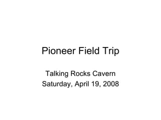 Pioneer Field Trip Talking Rocks Cavern Saturday, April 19, 2008 